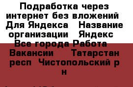 Подработка через интернет без вложений. Для Яндекса › Название организации ­ Яндекс - Все города Работа » Вакансии   . Татарстан респ.,Чистопольский р-н